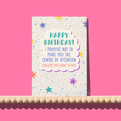 I Promise Not to Make You the Centre of Attention Birthday Card